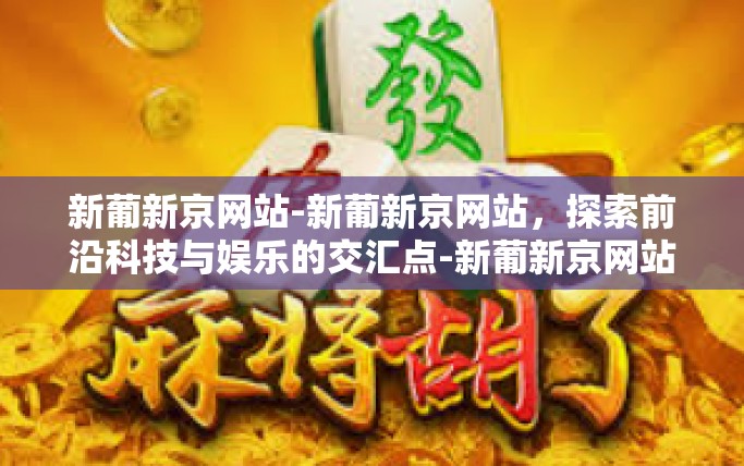 新葡新京网站-新葡新京网站，探索前沿科技与娱乐的交汇点-新葡新京网站
