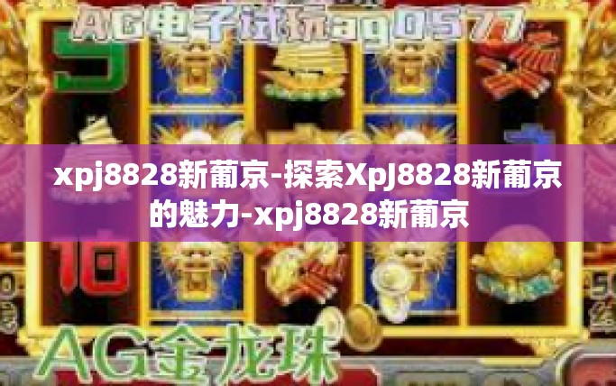 xpj8828新葡京-探索XpJ8828新葡京的魅力-xpj8828新葡京
