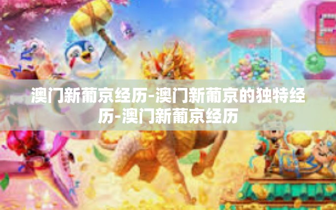 澳门新葡京经历-澳门新葡京的独特经历-澳门新葡京经历 澳门新葡京经历-澳门新葡京的独特经历-澳门新葡京经历