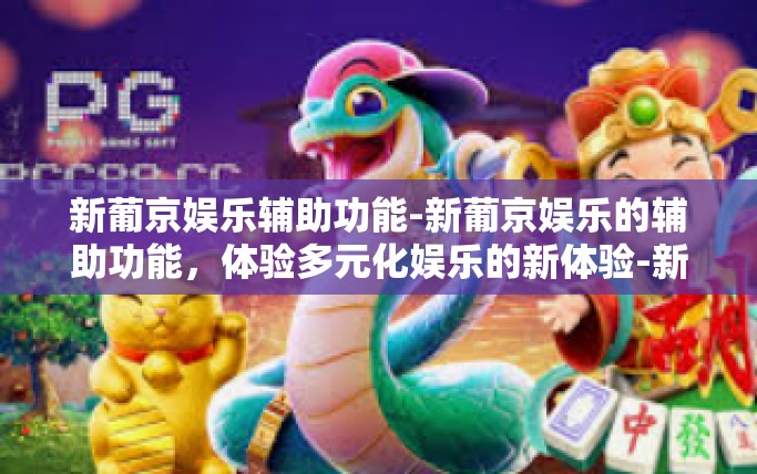 新葡京娱乐辅助功能-新葡京娱乐的辅助功能，体验多元化娱乐的新体验-新葡京娱乐辅助功能