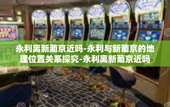 永利离新葡京近吗-永利与新葡京的地理位置关系探究-永利离新葡京近吗