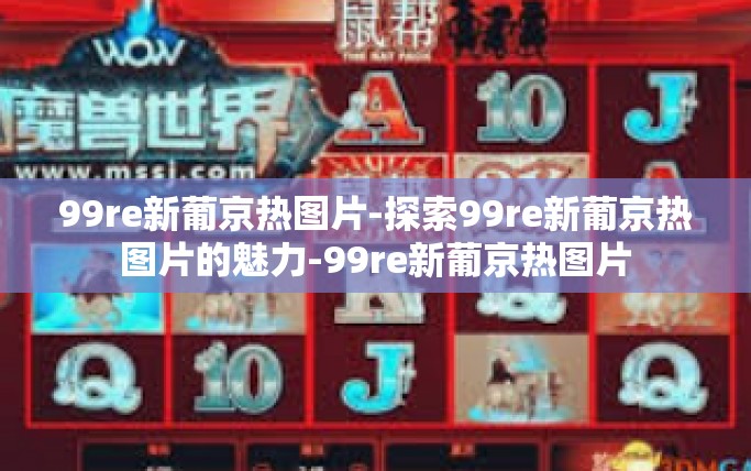 99re新葡京热图片-探索99re新葡京热图片的魅力-99re新葡京热图片