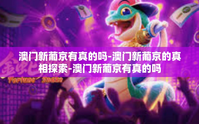 澳门新葡京有真的吗-澳门新葡京的真相探索-澳门新葡京有真的吗 澳门新葡京有真的吗-澳门新葡京的真相探索-澳门新葡京有真的吗