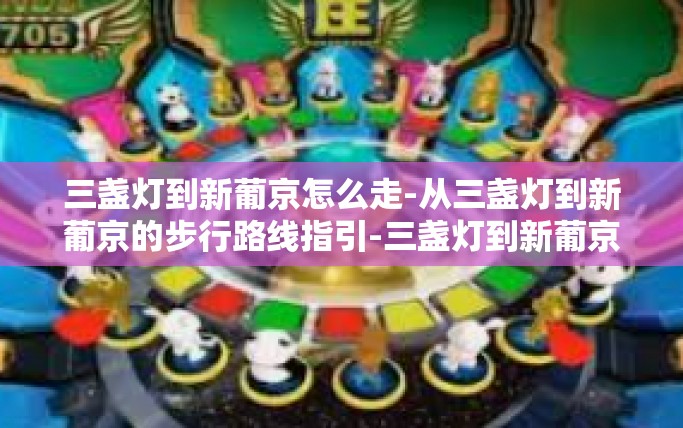 三盏灯到新葡京怎么走-从三盏灯到新葡京的步行路线指引-三盏灯到新葡京怎么走 三盏灯到新葡京怎么走-从三盏灯到新葡京的步行路线指引-三盏灯到新葡京怎么走