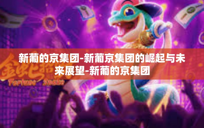新葡的京集团-新葡京集团的崛起与未来展望-新葡的京集团