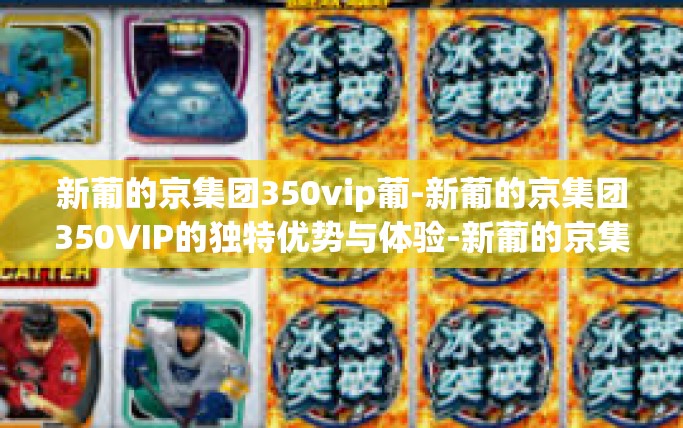 新葡的京集团350vip葡-新葡的京集团350VIP的独特优势与体验-新葡的京集团350vip葡