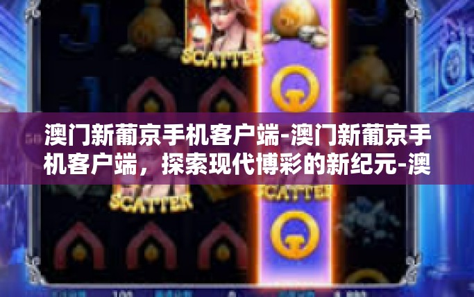 澳门新葡京手机客户端-澳门新葡京手机客户端,探索现代博彩的新纪元-澳门新葡京手机客户端 澳门新葡京手机客户端-澳门新葡京手机客户端,探索现代博彩的新纪元-澳门新葡京手机客户端