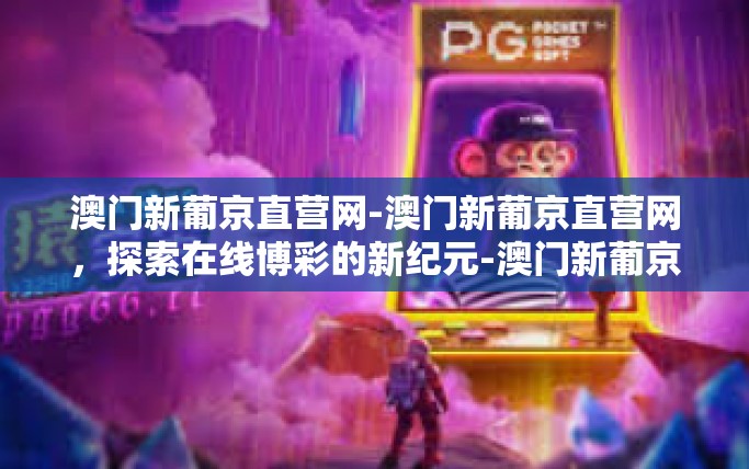 澳门新葡京直营网-澳门新葡京直营网，探索在线博彩的新纪元-澳门新葡京直营网