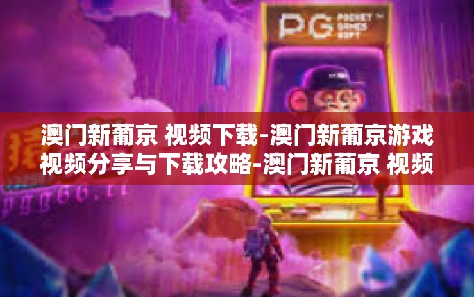 澳门新葡京 视频下载-澳门新葡京游戏视频分享与下载攻略-澳门新葡京 视频下载