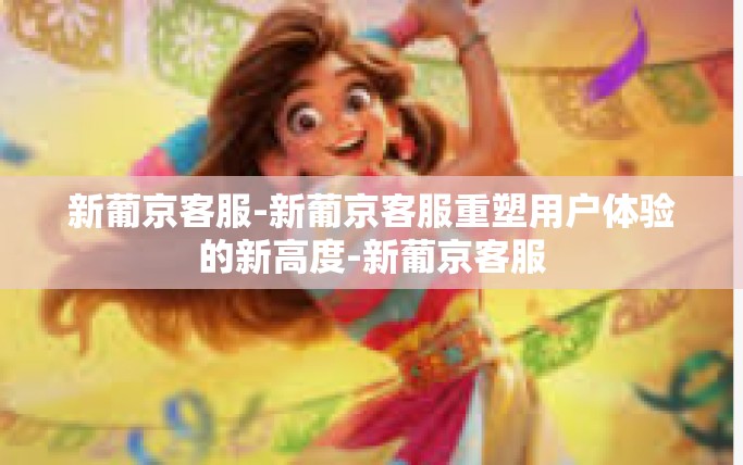 新葡京客服-新葡京客服重塑用户体验的新高度-新葡京客服