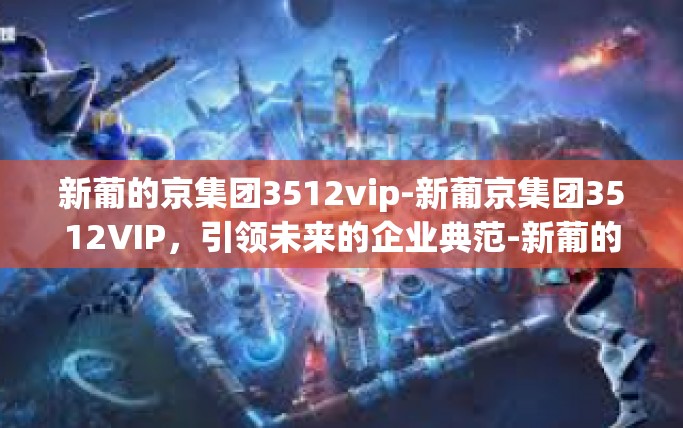 新葡的京集团3512vip-新葡京集团3512VIP，引领未来的企业典范-新葡的京集团3512vip