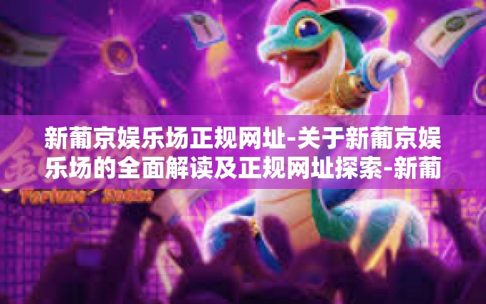新葡京娱乐场正规网址-关于新葡京娱乐场的全面解读及正规网址探索-新葡京娱乐场正规网址