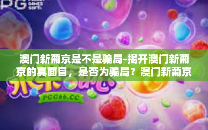 澳门新葡京是不是骗局-揭开澳门新葡京的真面目,是否为骗局?澳门新葡京是不是骗局 澳门新葡京是不是骗局-揭开澳门新葡京的真面目,是否为骗局?澳门新葡京是不是骗局