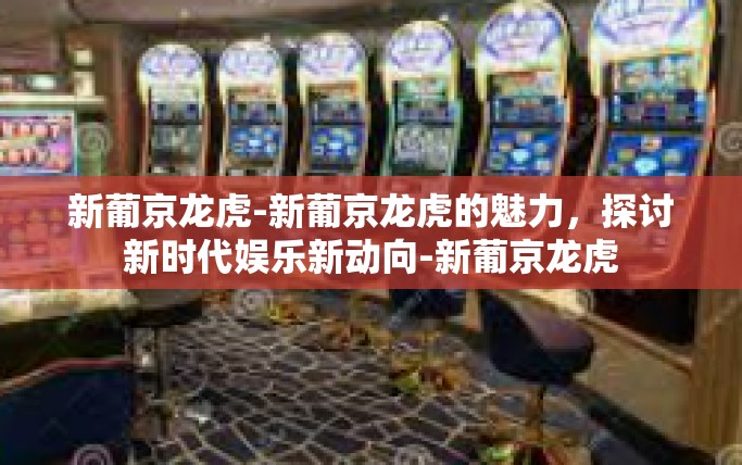 新葡京龙虎-新葡京龙虎的魅力，探讨新时代娱乐新动向-新葡京龙虎