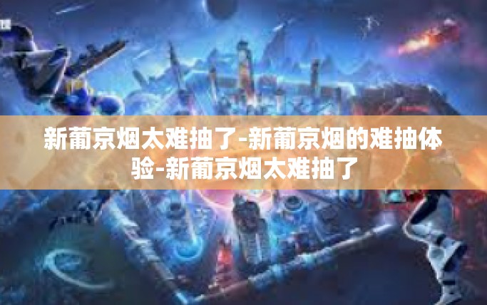 新葡京烟太难抽了-新葡京烟的难抽体验-新葡京烟太难抽了