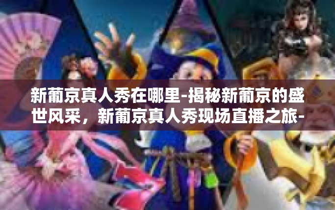 新葡京真人秀在哪里-揭秘新葡京的盛世风采，新葡京真人秀现场直播之旅-新葡京真人秀在哪里