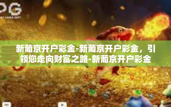 新葡京开户彩金-新葡京开户彩金，引领您走向财富之路-新葡京开户彩金