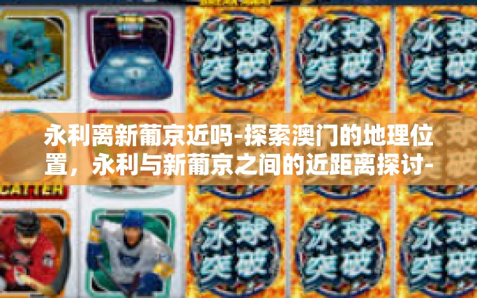 永利离新葡京近吗-探索澳门的地理位置，永利与新葡京之间的近距离探讨-永利离新葡京近吗