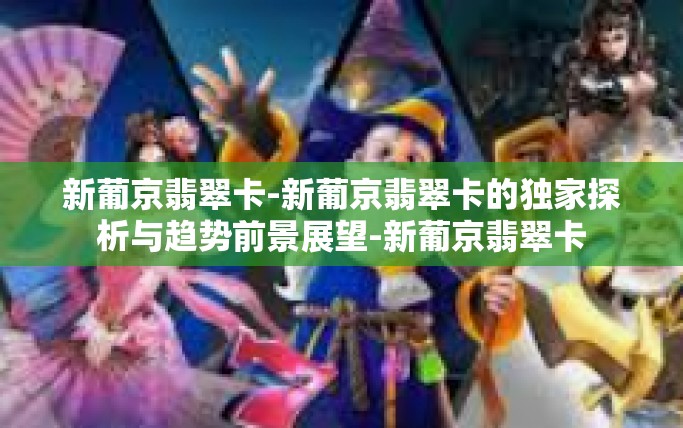 新葡京翡翠卡-新葡京翡翠卡的独家探析与趋势前景展望-新葡京翡翠卡