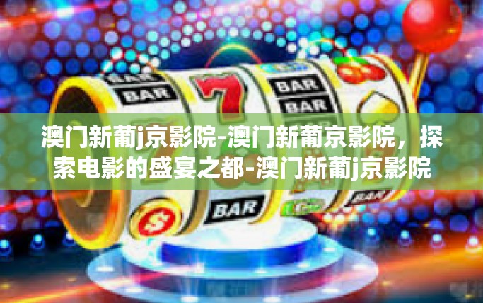 澳门新葡j京影院-澳门新葡京影院，探索电影的盛宴之都-澳门新葡j京影院