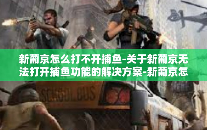 新葡京怎么打不开捕鱼-关于新葡京无法打开捕鱼功能的解决方案-新葡京怎么打不开捕鱼 新葡京怎么打不开捕鱼-关于新葡京无法打开捕鱼功能的解决方案-新葡京怎么打不开捕鱼