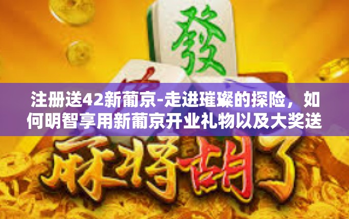 注册送42新葡京-走进璀璨的探险，如何明智享用新葡京开业礼物以及大奖送礼特典等你来掀任－注册立即豪掷港币大礼包，畅游新葡京世界！新葡京42豪华注册体验送不停！注册送42新葡京