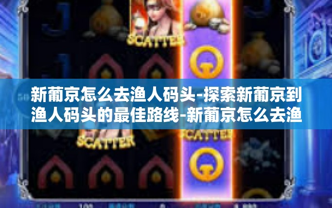 新葡京怎么去渔人码头-探索新葡京到渔人码头的最佳路线-新葡京怎么去渔人码头