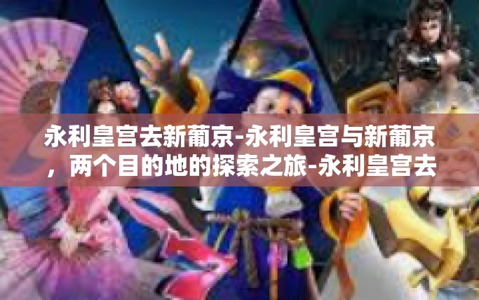 永利皇宫去新葡京-永利皇宫与新葡京,两个目的地的探索之旅-永利皇宫去新葡京 永利皇宫去新葡京-永利皇宫与新葡京,两个目的地的探索之旅-永利皇宫去新葡京