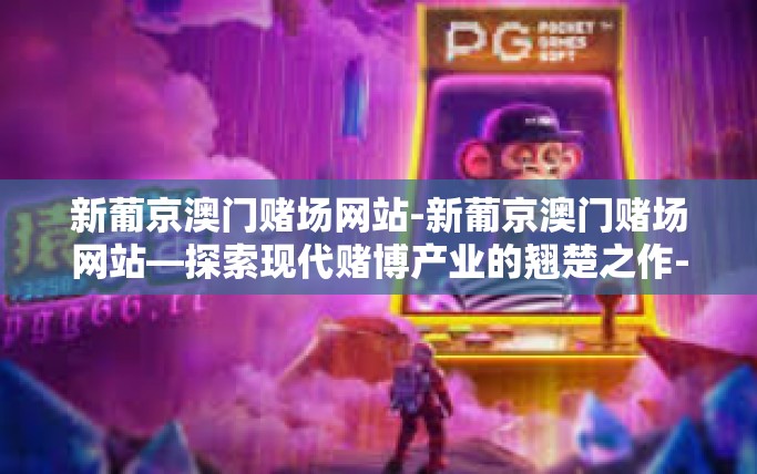 新葡京澳门赌场网站-新葡京澳门赌场网站—探索现代赌博产业的翘楚之作-新葡京澳门赌场网站