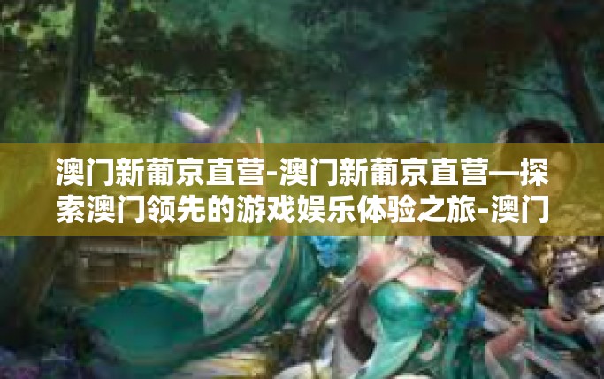 澳门新葡京直营-澳门新葡京直营—探索澳门领先的游戏娱乐体验之旅-澳门新葡京直营