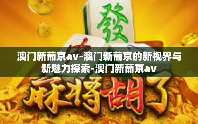 澳门新葡京av-澳门新葡京的新视界与新魅力探索-澳门新葡京av