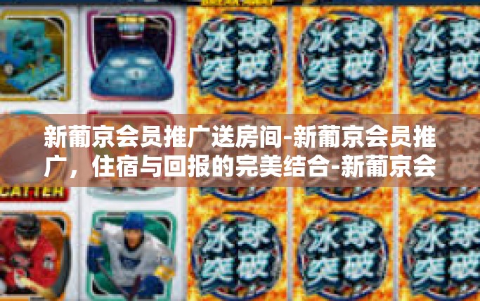 新葡京会员推广送房间-新葡京会员推广，住宿与回报的完美结合-新葡京会员推广送房间