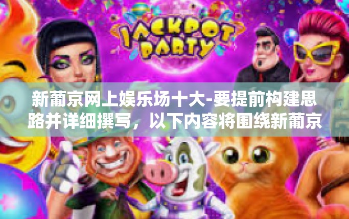 新葡京网上娱乐场十大-要提前构建思路并详细撰写，以下内容将围绕新葡京网上娱乐场十大亮点展开论述。具体的文章标题可以是，新葡京网上娱乐场的十大魅力所在。新葡京网上娱乐场十大