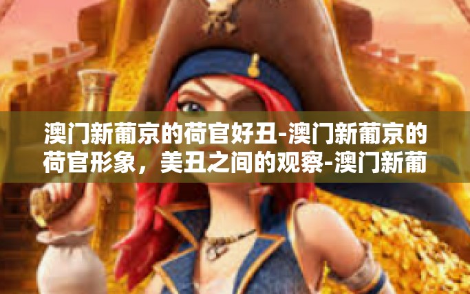 澳门新葡京的荷官好丑-澳门新葡京的荷官形象，美丑之间的观察-澳门新葡京的荷官好丑