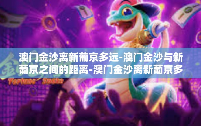 澳门金沙离新葡京多远-澳门金沙与新葡京之间的距离-澳门金沙离新葡京多远