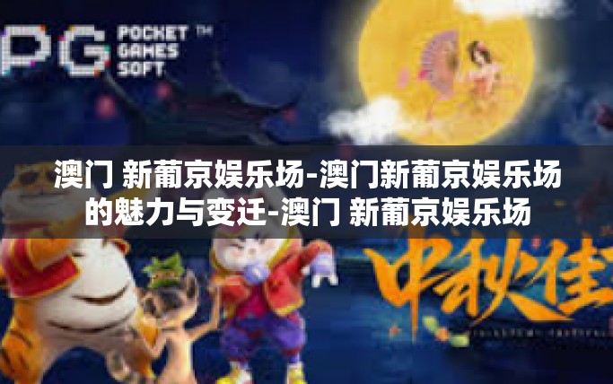 澳门 新葡京娱乐场-澳门新葡京娱乐场的魅力与变迁-澳门 新葡京娱乐场
