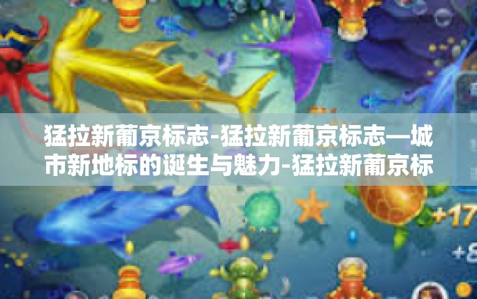 猛拉新葡京标志-猛拉新葡京标志—城市新地标的诞生与魅力-猛拉新葡京标志 猛拉新葡京标志-猛拉新葡京标志—城市新地标的诞生与魅力-猛拉新葡京标志