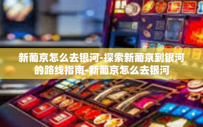 新葡京怎么去银河-探索新葡京到银河的路线指南-新葡京怎么去银河