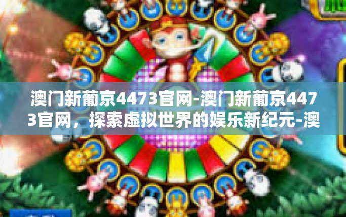 澳门新葡京4473官网-澳门新葡京4473官网,探索虚拟世界的娱乐新纪元-澳门新葡京4473官网 澳门新葡京4473官网-澳门新葡京4473官网,探索虚拟世界的娱乐新纪元-澳门新葡京4473官网