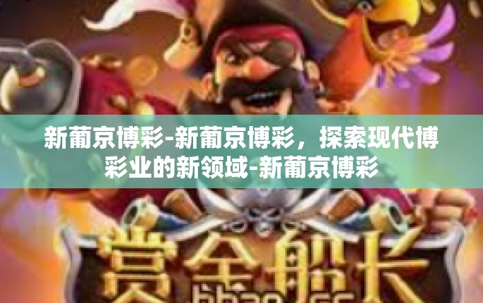 新葡京博彩-新葡京博彩,探索现代博彩业的新领域-新葡京博彩 新葡京博彩-新葡京博彩,探索现代博彩业的新领域-新葡京博彩