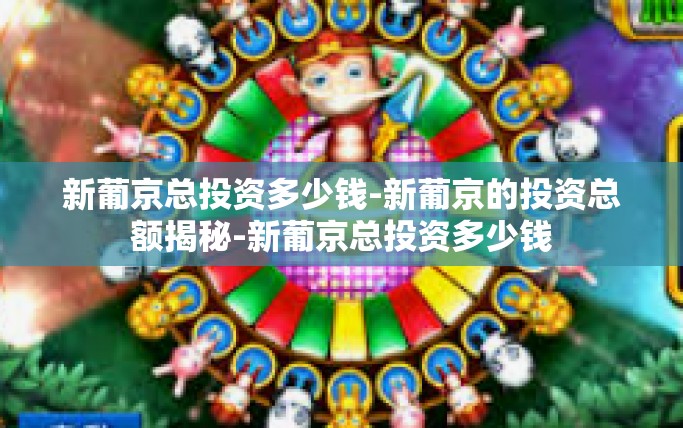新葡京总投资多少钱-新葡京的投资总额揭秘-新葡京总投资多少钱