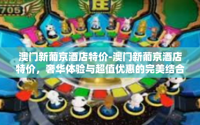 澳门新葡京酒店特价-澳门新葡京酒店特价，奢华体验与超值优惠的完美结合-澳门新葡京酒店特价