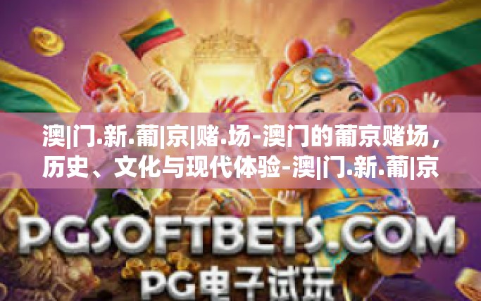 澳|门.新.葡|京|赌.场-澳门的葡京赌场,历史、文化与现代体验-澳|门.新.葡|京|赌.场 澳|门.新.葡|京|赌.场-澳门的葡京赌场,历史、文化与现代体验-澳|门.新.葡|京|赌.场