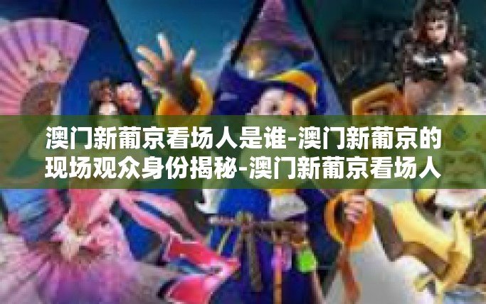 澳门新葡京看场人是谁-澳门新葡京的现场观众身份揭秘-澳门新葡京看场人是谁 澳门新葡京看场人是谁-澳门新葡京的现场观众身份揭秘-澳门新葡京看场人是谁