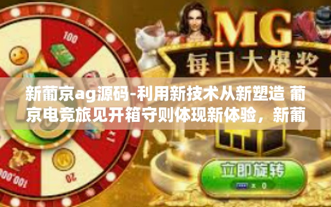 新葡京ag源码-利用新技术从新塑造 葡京电竞旅见开箱守则体现新体验，新葡京AG源码的创新探索与实践-新葡京ag源码