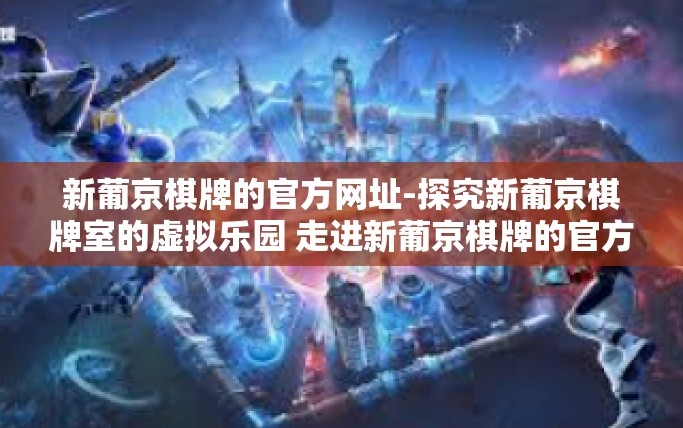 新葡京棋牌的官方网址-探究新葡京棋牌室的虚拟乐园 走进新葡京棋牌的官方世界-新葡京棋牌的官方网址 新葡京棋牌的官方网址-探究新葡京棋牌室的虚拟乐园 走进新葡京棋牌的官方世界-新葡京棋牌的官方网址