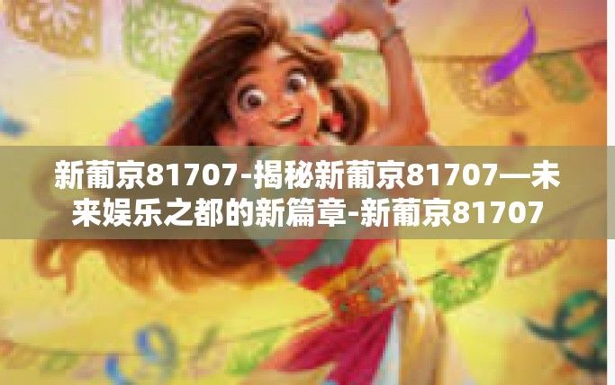 新葡京81707-揭秘新葡京81707—未来娱乐之都的新篇章-新葡京81707 新葡京81707-揭秘新葡京81707—未来娱乐之都的新篇章-新葡京81707