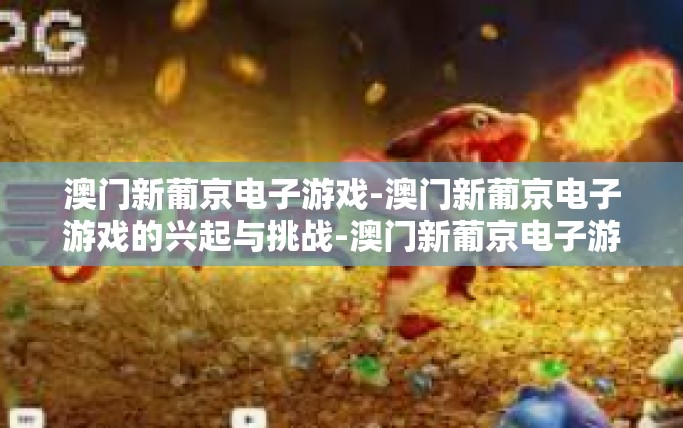 澳门新葡京电子游戏-澳门新葡京电子游戏的兴起与挑战-澳门新葡京电子游戏