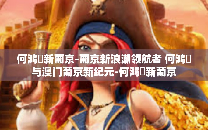 何鸿燊新葡京-葡京新浪潮领航者 何鸿燊与澳门葡京新纪元-何鸿燊新葡京