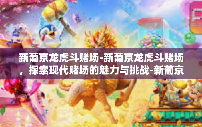 新葡京龙虎斗赌场-新葡京龙虎斗赌场,探索现代赌场的魅力与挑战-新葡京龙虎斗赌场 新葡京龙虎斗赌场-新葡京龙虎斗赌场,探索现代赌场的魅力与挑战-新葡京龙虎斗赌场